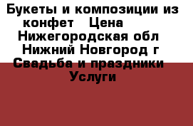 Букеты и композиции из конфет › Цена ­ 500 - Нижегородская обл., Нижний Новгород г. Свадьба и праздники » Услуги   . Нижегородская обл.,Нижний Новгород г.